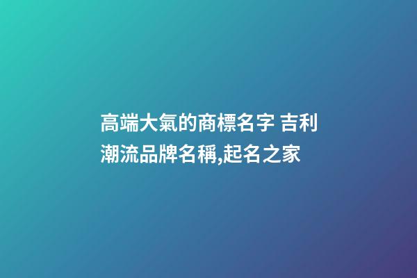 高端大氣的商標名字 吉利潮流品牌名稱,起名之家-第1張-商標起名-玄機派